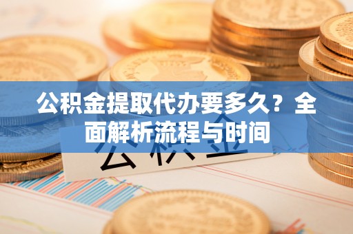 武陵公积金提取代办要多久？全面解析流程与时间