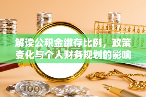 武陵解读公积金缴存比例，政策变化与个人财务规划的影响