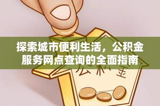 武陵探索城市便利生活，公积金服务网点查询的全面指南