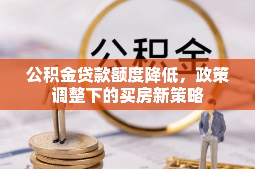 武陵公积金贷款额度降低，政策调整下的买房新策略