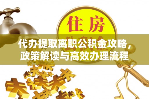 武陵代办提取离职公积金攻略，政策解读与高效办理流程
