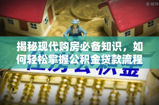 武陵揭秘现代购房必备知识，如何轻松掌握公积金贷款流程