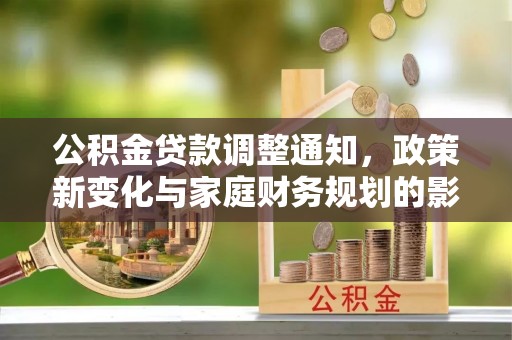 武陵公积金贷款调整通知，政策新变化与家庭财务规划的影响