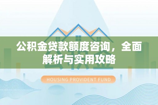 武陵公积金贷款额度咨询，全面解析与实用攻略