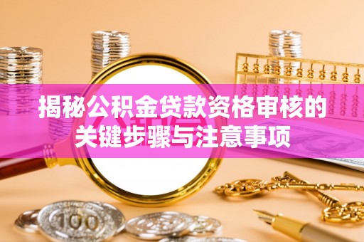 武陵揭秘公积金贷款资格审核的关键步骤与注意事项