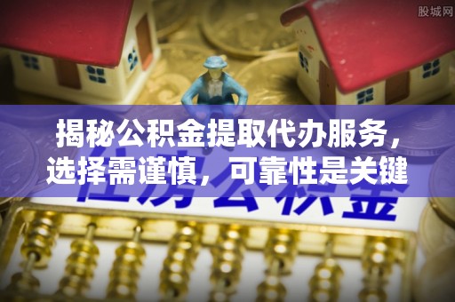 武陵揭秘公积金提取代办服务，选择需谨慎，可靠性是关键