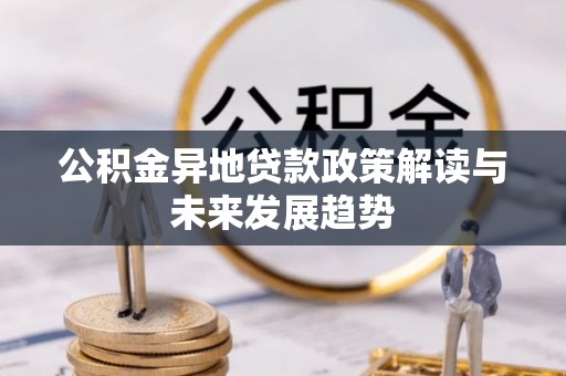 武陵公积金异地贷款政策解读与未来发展趋势