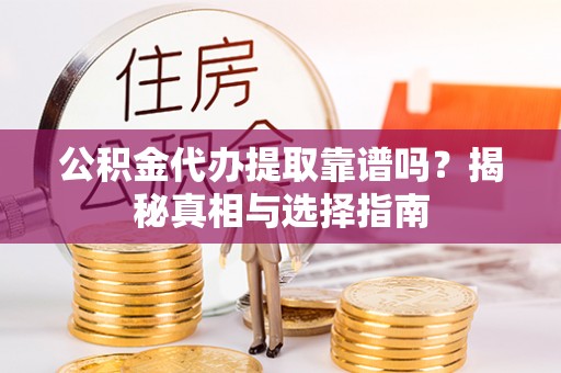 武陵公积金代办提取靠谱吗？揭秘真相与选择指南