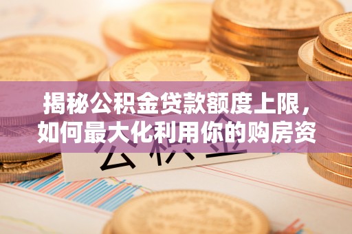 武陵揭秘公积金贷款额度上限，如何最大化利用你的购房资金？