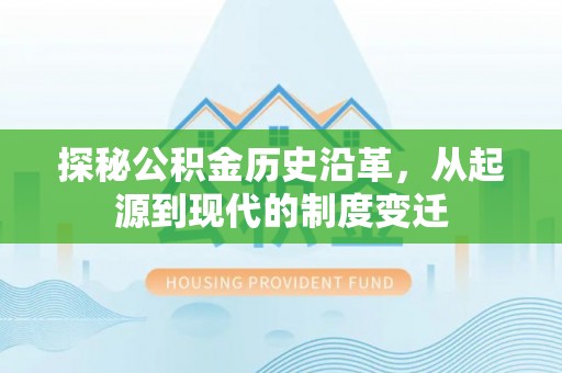 武陵探秘公积金历史沿革，从起源到现代的制度变迁