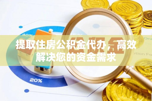 武陵提取住房公积金代办，高效解决您的资金需求