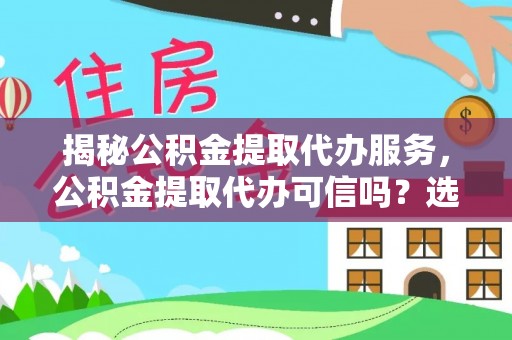 武陵揭秘公积金提取代办服务，公积金提取代办可信吗？选择前你需要知道的真相