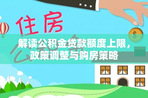武陵解读公积金贷款额度上限，政策调整与购房策略