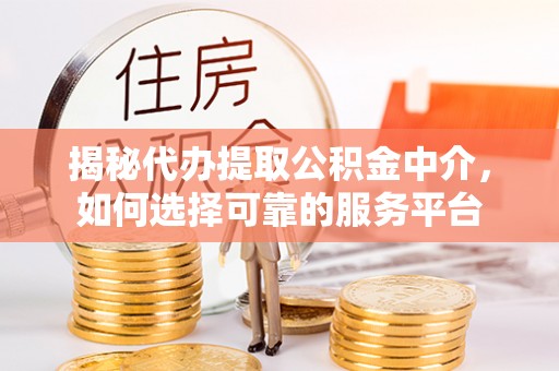 武陵揭秘代办提取公积金中介，如何选择可靠的服务平台