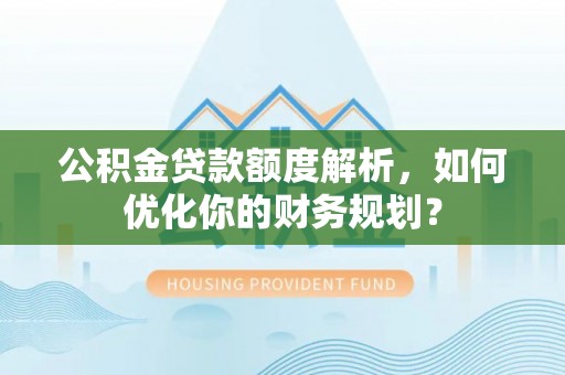 武陵公积金贷款额度解析，如何优化你的财务规划？