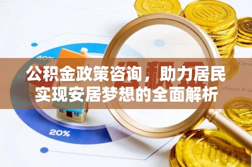 武陵公积金政策咨询，助力居民实现安居梦想的全面解析