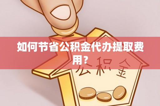 武陵如何节省公积金代办提取费用？