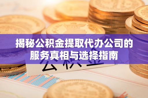 武陵揭秘公积金提取代办公司的服务真相与选择指南