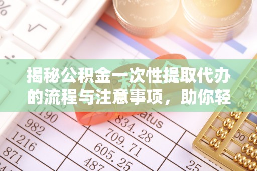 武陵揭秘公积金一次性提取代办的流程与注意事项，助你轻松搞定财务规划