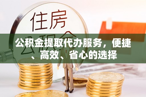 武陵公积金提取代办服务，便捷、高效、省心的选择