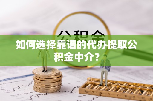 武陵如何选择靠谱的代办提取公积金中介？