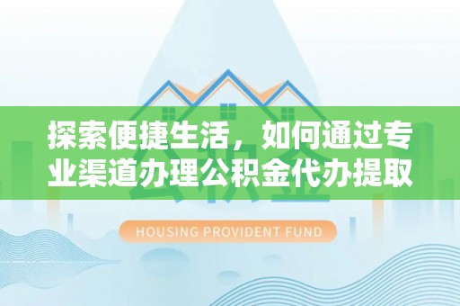 武陵探索便捷生活，如何通过专业渠道办理公积金代办提取业务
