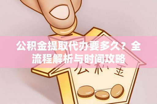 武陵公积金提取代办要多久？全流程解析与时间攻略