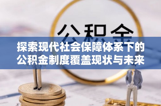 武陵探索现代社会保障体系下的公积金制度覆盖现状与未来发展