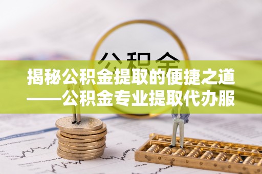 武陵揭秘公积金提取的便捷之道——公积金专业提取代办服务解析