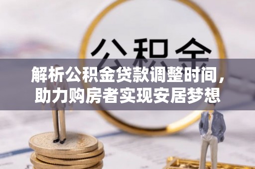 武陵解析公积金贷款调整时间，助力购房者实现安居梦想