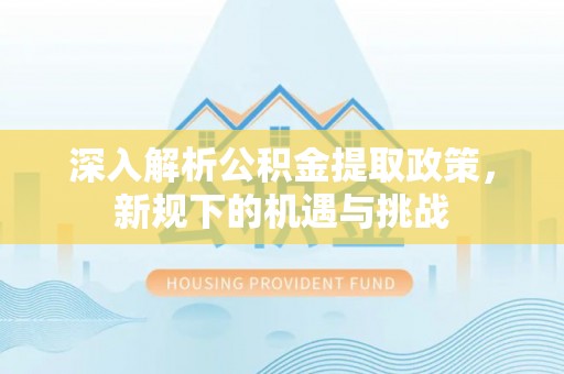 武陵深入解析公积金提取政策，新规下的机遇与挑战