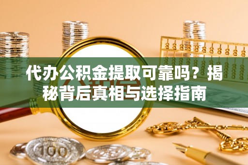 武陵代办公积金提取可靠吗？揭秘背后真相与选择指南