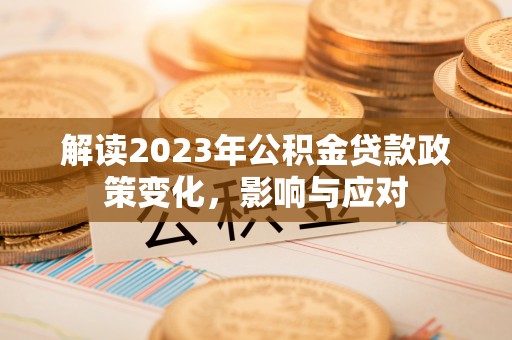 武陵解读2023年公积金贷款政策变化，影响与应对