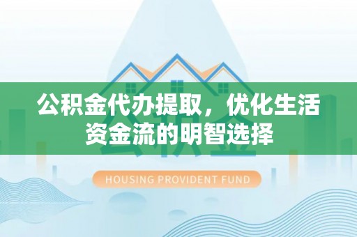 武陵公积金代办提取，优化生活资金流的明智选择
