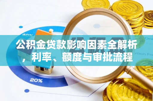武陵公积金贷款影响因素全解析，利率、额度与审批流程
