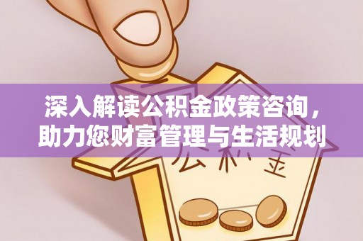 武陵深入解读公积金政策咨询，助力您财富管理与生活规划