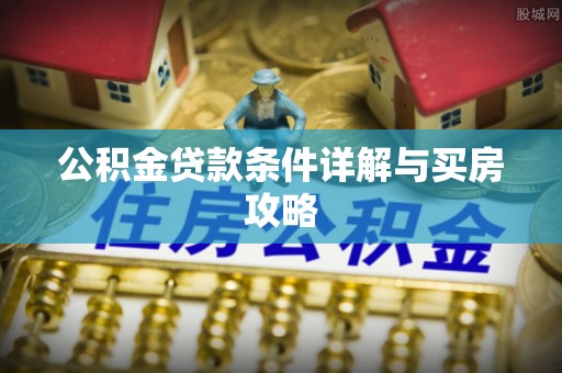 武陵公积金贷款条件详解与买房攻略