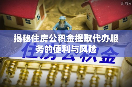 武陵揭秘住房公积金提取代办服务的便利与风险