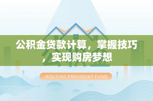 武陵公积金贷款计算，掌握技巧，实现购房梦想