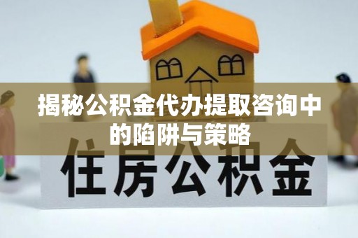 武陵揭秘公积金代办提取咨询中的陷阱与策略