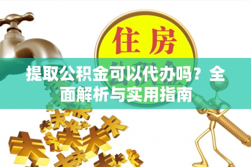 武陵提取公积金可以代办吗？全面解析与实用指南