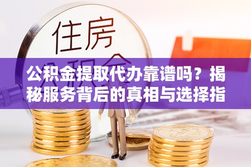 武陵公积金提取代办靠谱吗？揭秘服务背后的真相与选择指南