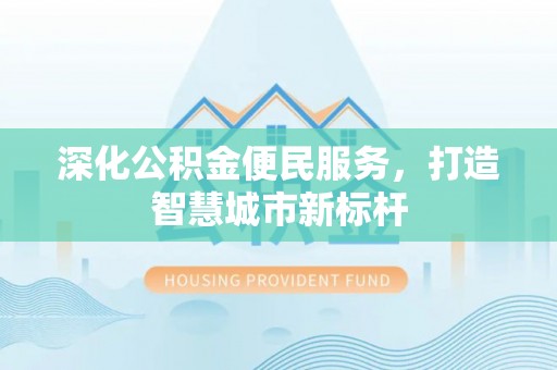 武陵深化公积金便民服务，打造智慧城市新标杆