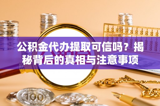 武陵公积金代办提取可信吗？揭秘背后的真相与注意事项