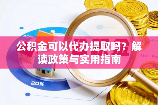 武陵公积金可以代办提取吗？解读政策与实用指南