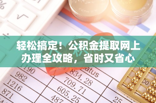武陵轻松搞定！公积金提取网上办理全攻略，省时又省心