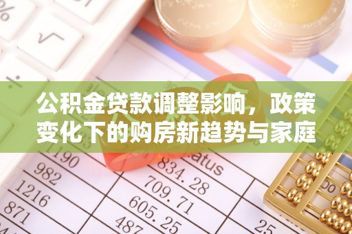 武陵公积金贷款调整影响，政策变化下的购房新趋势与家庭财务规划