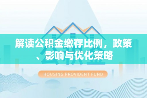 武陵解读公积金缴存比例，政策、影响与优化策略