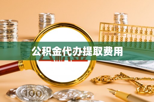 武陵公积金代办提取费用