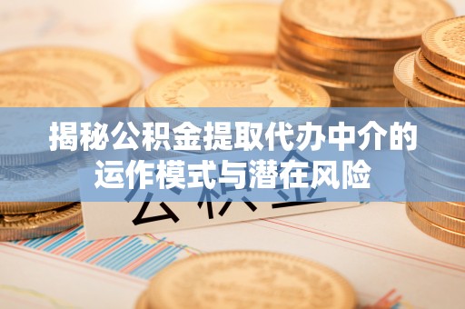 武陵揭秘公积金提取代办中介的运作模式与潜在风险